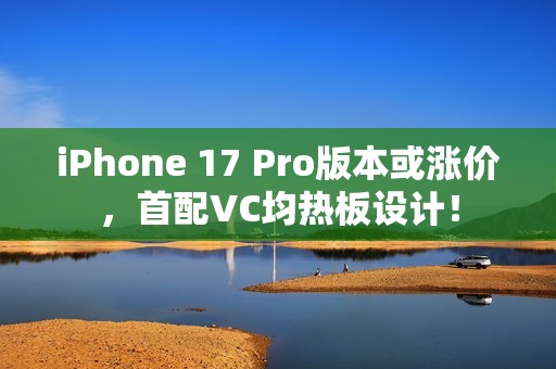 iPhone 17 Pro版本或涨价，首配VC均热板设计！