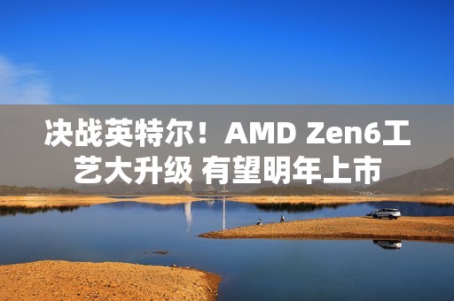 决战英特尔！AMD Zen6工艺大升级 有望明年上市