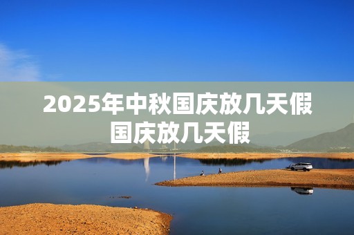 2025年中秋国庆放几天假 国庆放几天假