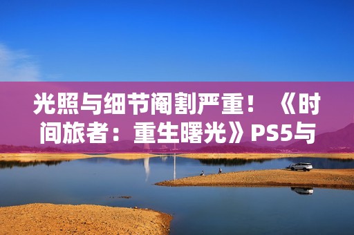 光照与细节阉割严重！ 《时间旅者：重生曙光》PS5与Switch2表现对比