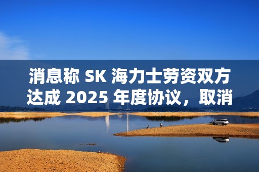 消息称 SK 海力士劳资双方达成 2025 年度协议，取消绩效薪酬上限