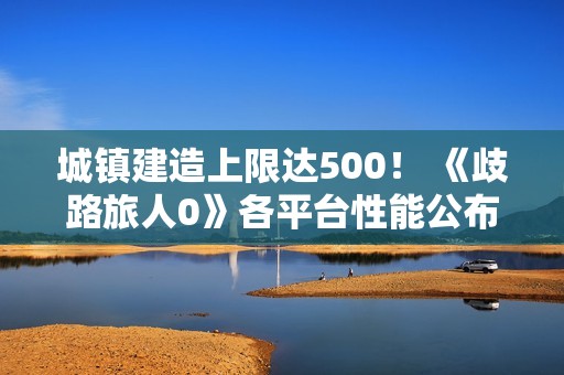 城镇建造上限达500！ 《歧路旅人0》各平台性能公布