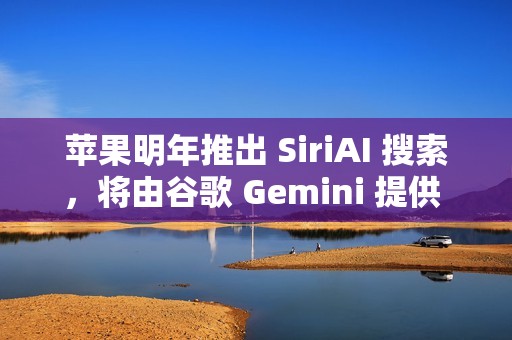 苹果明年推出 SiriAI 搜索，将由谷歌 Gemini 提供 AI 技术支持