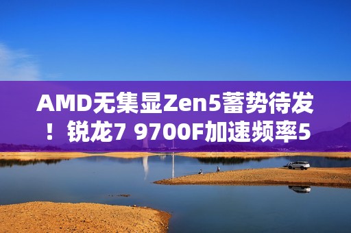 AMD无集显Zen5蓄势待发！锐龙7 9700F加速频率5.4GHz：略低于9700X