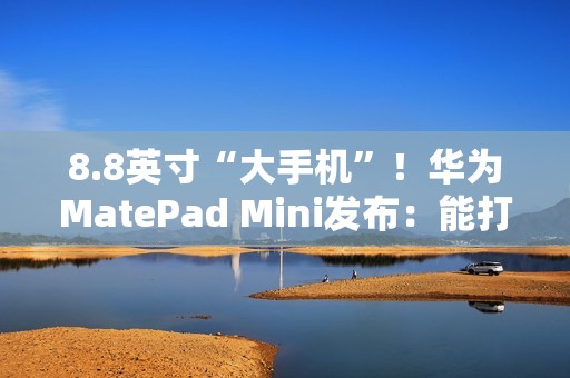 8.8英寸“大手机”！华为MatePad Mini发布：能打电话的小平板 3299元起