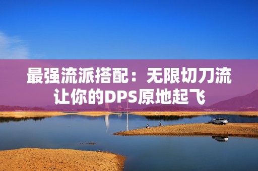 最强流派搭配：无限切刀流让你的DPS原地起飞