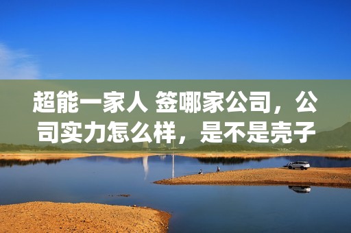 超能一家人 签哪家公司，公司实力怎么样，是不是壳子公司(超能一家人剧情)