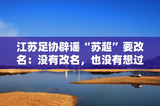 江苏足协辟谣“苏超”要改名：没有改名，也没有想过要改名