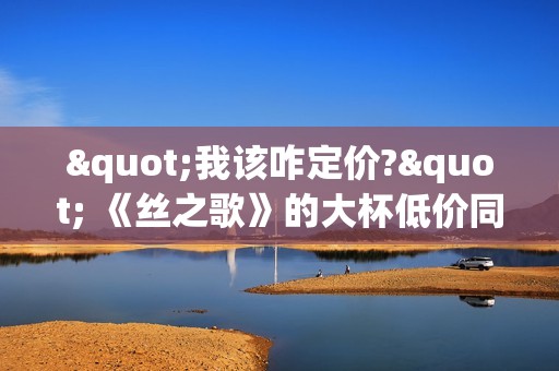 "我该咋定价?" 《丝之歌》的大杯低价同行陷入焦虑
