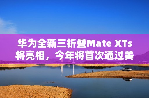 华为全新三折叠Mate XTs将亮相，今年将首次通过美团闪购同步首销