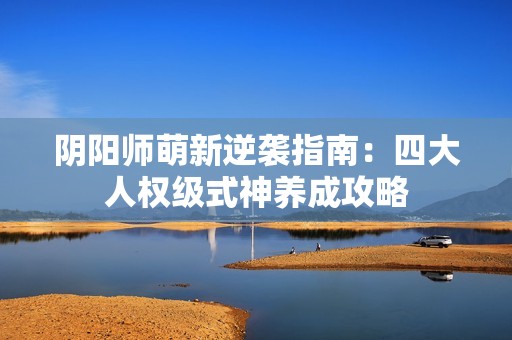 阴阳师萌新逆袭指南：四大人权级式神养成攻略