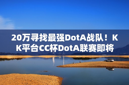 20万寻找最强DotA战队！KK平台CC杯DotA联赛即将开战！​