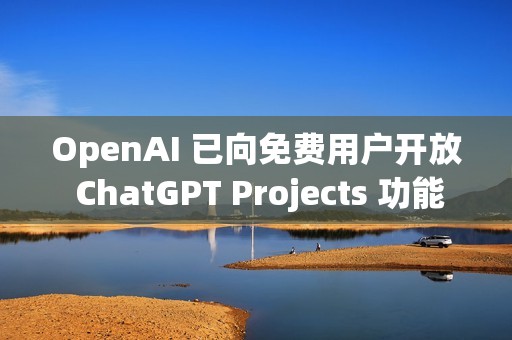 OpenAI 已向免费用户开放 ChatGPT Projects 功能