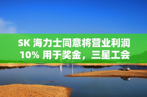 SK 海力士同意将营业利润 10% 用于奖金，三星工会敦促李在镕效仿