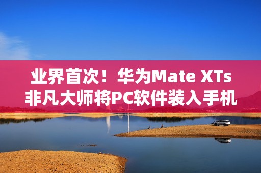业界首次！华为Mate XTs非凡大师将PC软件装入手机