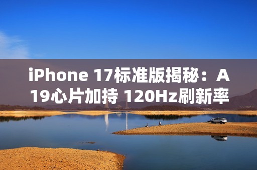 iPhone 17标准版揭秘：A19心片加持 120Hz刷新率下放