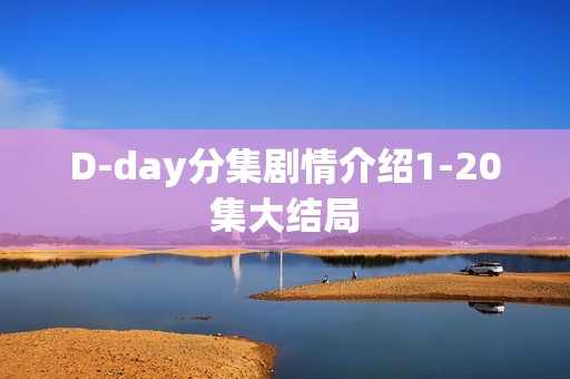 D-day分集剧情介绍1-20集大结局