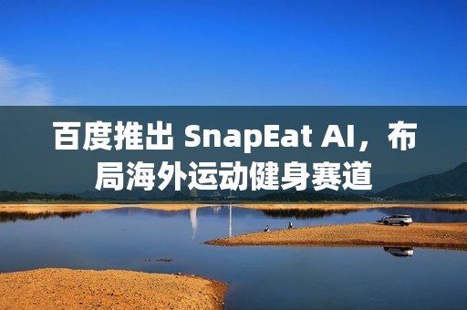 百度推出 SnapEat AI，布局海外运动健身赛道