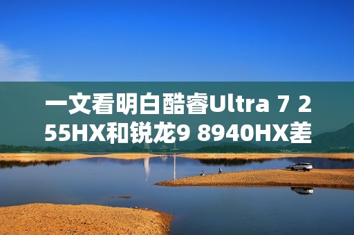 一文看明白酷睿Ultra 7 255HX和锐龙9 8940HX差异