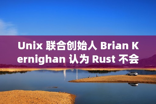 Unix 联合创始人 Brian Kernighan 认为 Rust 不会很快取代 C