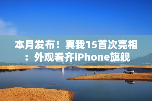 本月发布！真我15首次亮相：外观看齐iPhone旗舰