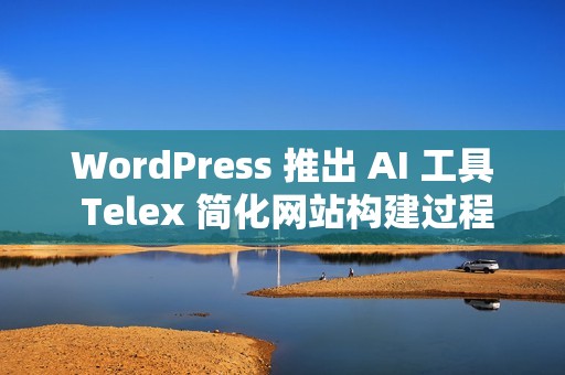 WordPress 推出 AI 工具 Telex 简化网站构建过程