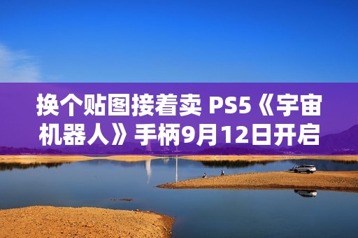 换个贴图接着卖 PS5《宇宙机器人》手柄9月12日开启预售