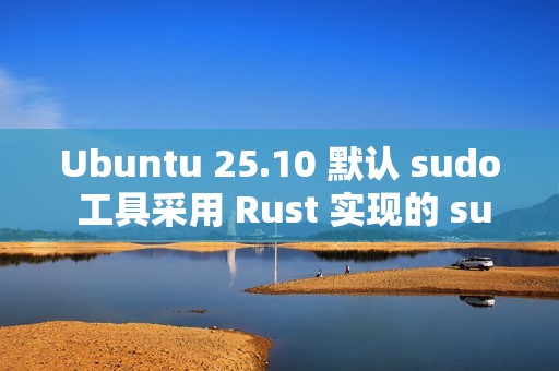 Ubuntu 25.10 默认 sudo 工具采用 Rust 实现的 sudo-rs