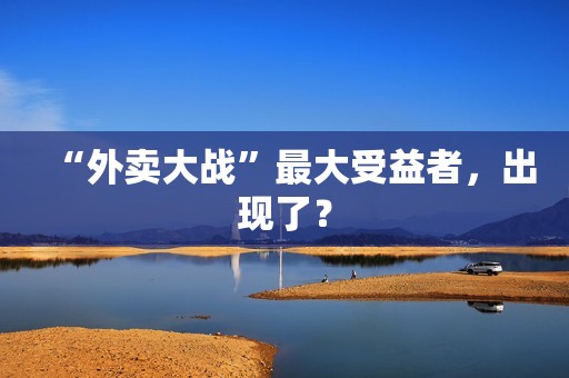 “外卖大战”最大受益者，出现了？