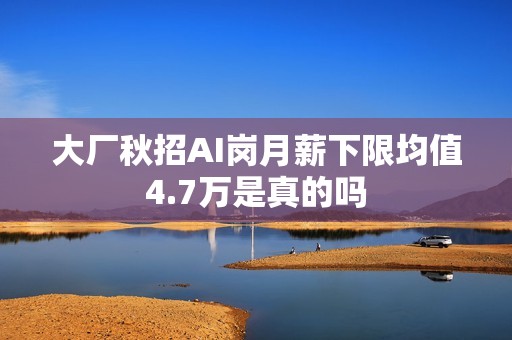 大厂秋招AI岗月薪下限均值4.7万是真的吗