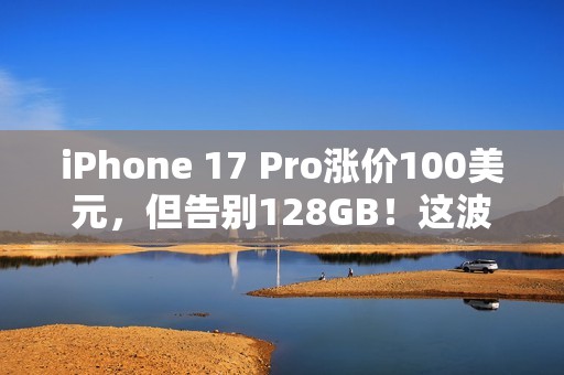 iPhone 17 Pro涨价100美元，但告别128GB！这波“加量又加价”你觉得值吗？
