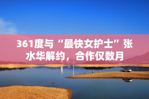 361度与“最快女护士”张水华解约，合作仅数月