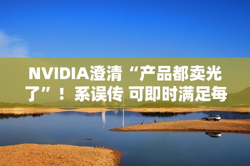 NVIDIA澄清“产品都卖光了”！系误传 可即时满足每个订单