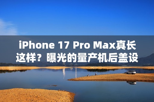 iPhone 17 Pro Max真长这样？曝光的量产机后盖设计前所未见