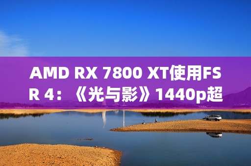 AMD RX 7800 XT使用FSR 4：《光与影》1440p超100帧高于原生