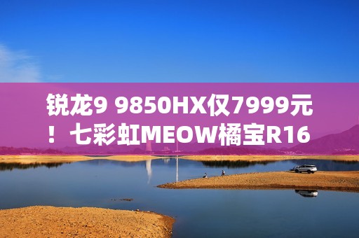 锐龙9 9850HX仅7999元！七彩虹MEOW橘宝R16 Ultra游戏本图赏