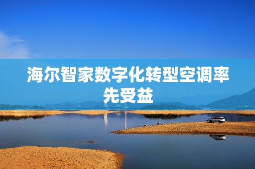 海尔智家数字化转型空调率先受益