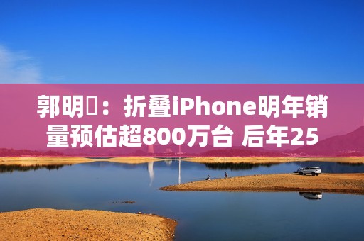 郭明錤：折叠iPhone明年销量预估超800万台 后年2500万台