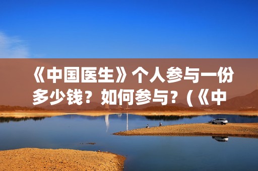 《中国医生》个人参与一份多少钱？如何参与？(《中国医生》口碑)