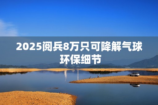 2025阅兵8万只可降解气球 环保细节