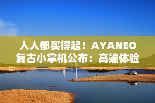 人人都买得起！AYANEO复古小掌机公布：高端体验