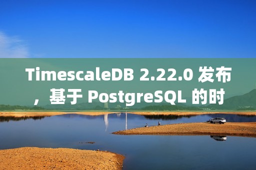 TimescaleDB 2.22.0 发布，基于 PostgreSQL 的时序数据库