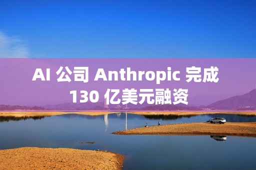 AI 公司 Anthropic 完成 130 亿美元融资