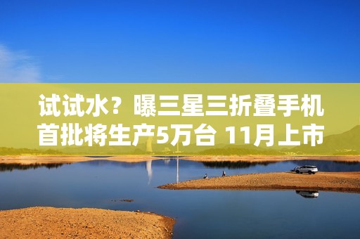 试试水？曝三星三折叠手机首批将生产5万台 11月上市