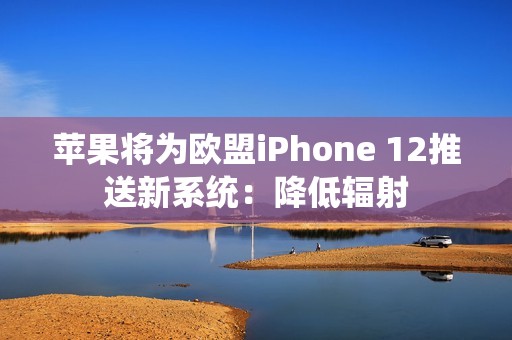 苹果将为欧盟iPhone 12推送新系统：降低辐射