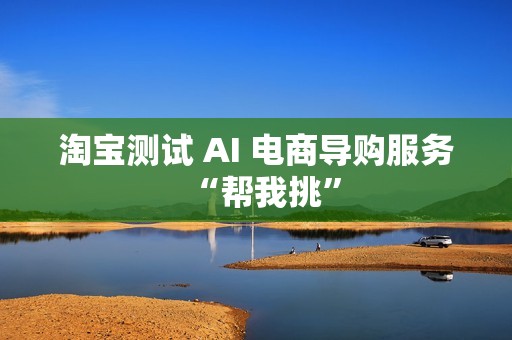 淘宝测试 AI 电商导购服务“帮我挑”