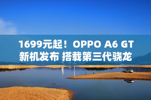 1699元起！OPPO A6 GT新机发布 搭载第三代骁龙7
