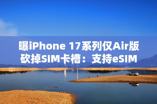 曝iPhone 17系列仅Air版砍掉SIM卡槽：支持eSIM