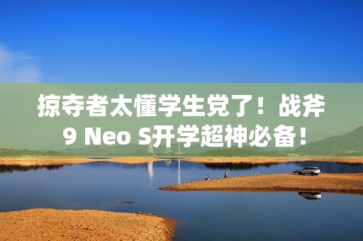 掠夺者太懂学生党了！战斧 9 Neo S开学超神必备！