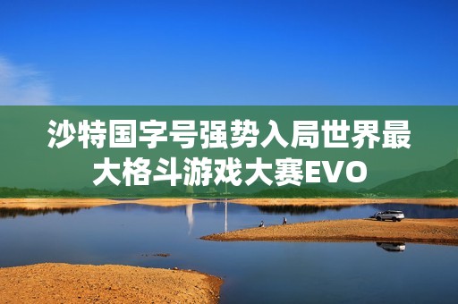 沙特国字号强势入局世界最大格斗游戏大赛EVO